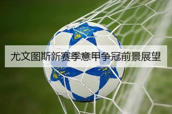 尤文图斯新赛季意甲争冠前景展望