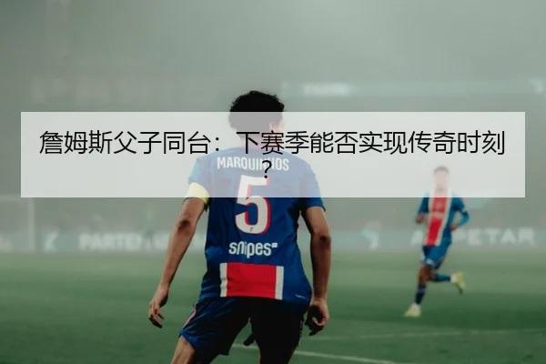 詹姆斯父子同台：下赛季能否实现传奇时刻？